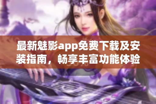 最新魅影app免费下载及安装指南，畅享丰富功能体验