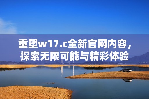 重塑w17.c全新官网内容，探索无限可能与精彩体验
