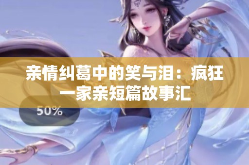 亲情纠葛中的笑与泪：疯狂一家亲短篇故事汇