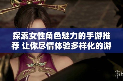 探索女性角色魅力的手游推荐 让你尽情体验多样化的游戏乐趣