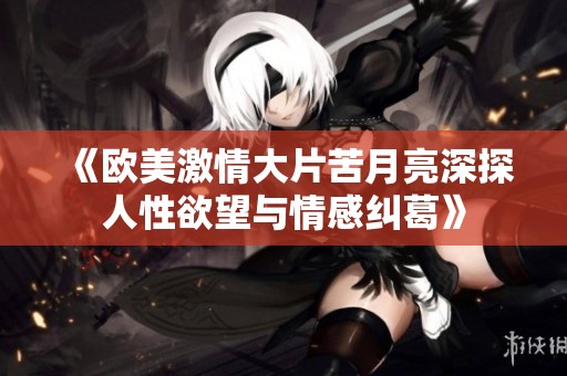 《欧美激情大片苦月亮深探人性欲望与情感纠葛》