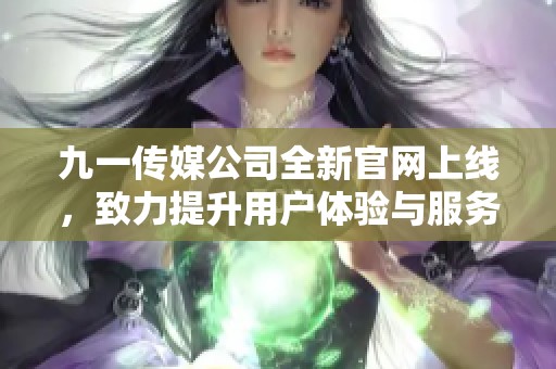 九一传媒公司全新官网上线，致力提升用户体验与服务质量