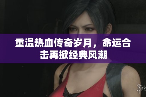 重温热血传奇岁月，命运合击再掀经典风潮