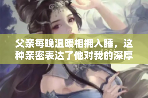 父亲每晚温暖相拥入睡，这种亲密表达了他对我的深厚爱意吗