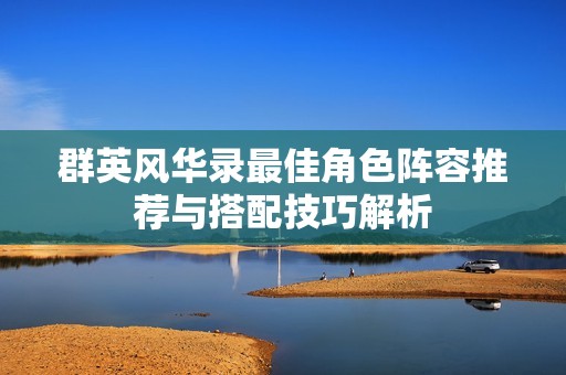 群英风华录最佳角色阵容推荐与搭配技巧解析