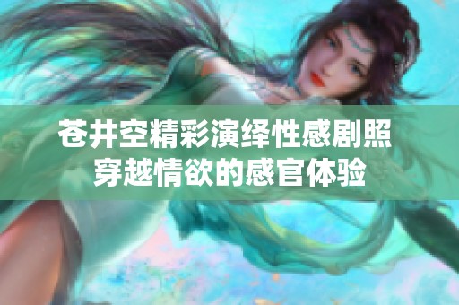 苍井空精彩演绎性感剧照 穿越情欲的感官体验