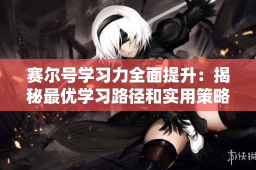 赛尔号学习力全面提升：揭秘最优学习路径和实用策略攻略