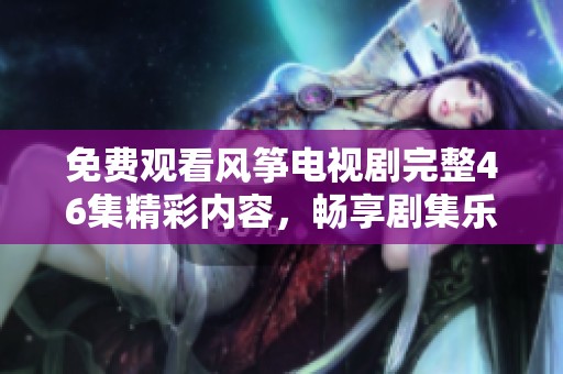 免费观看风筝电视剧完整46集精彩内容，畅享剧集乐趣