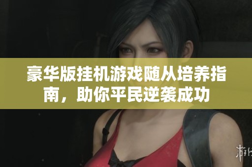 豪华版挂机游戏随从培养指南，助你平民逆袭成功