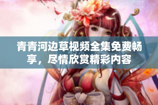 青青河边草视频全集免费畅享，尽情欣赏精彩内容