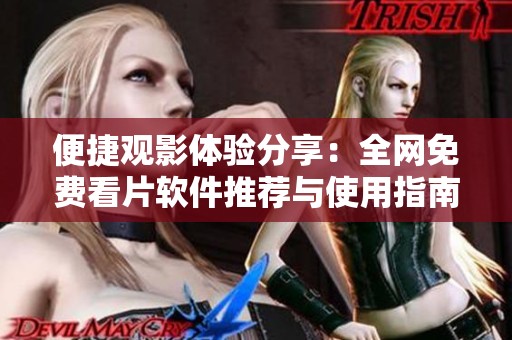 便捷观影体验分享：全网免费看片软件推荐与使用指南