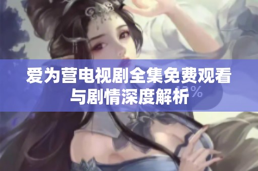 爱为营电视剧全集免费观看与剧情深度解析