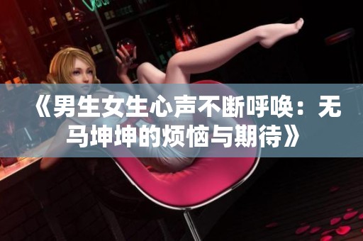 《男生女生心声不断呼唤：无马坤坤的烦恼与期待》