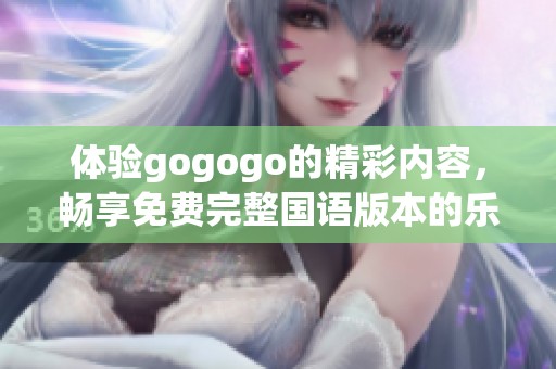 体验gogogo的精彩内容，畅享免费完整国语版本的乐趣