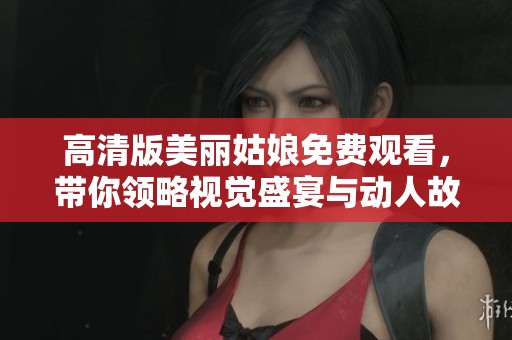 高清版美丽姑娘免费观看，带你领略视觉盛宴与动人故事