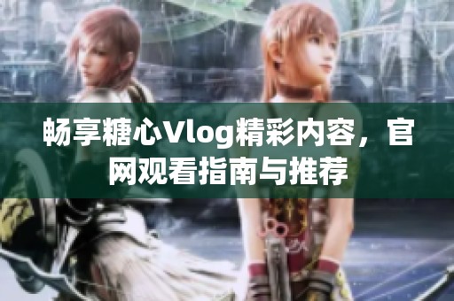 畅享糖心Vlog精彩内容，官网观看指南与推荐