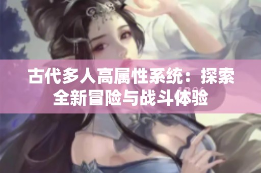 古代多人高属性系统：探索全新冒险与战斗体验