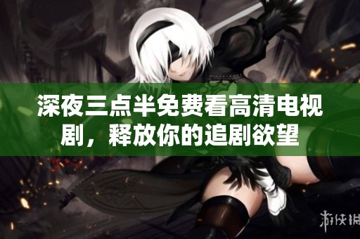 深夜三点半免费看高清电视剧，释放你的追剧欲望